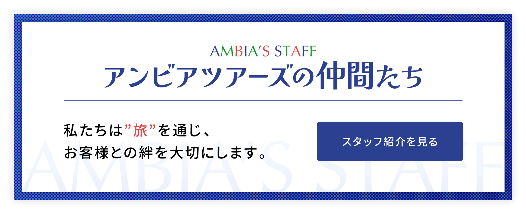 アンビアツアーズの仲間たち。私たちば”旅”を通じ、お客様との絆を大切にします。スタッフ紹介を見る